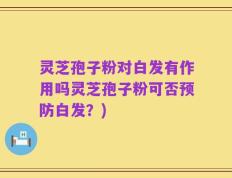 灵芝孢子粉对白发有作用吗灵芝孢子粉可否预防白发？)
