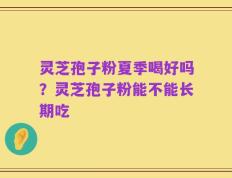 灵芝孢子粉夏季喝好吗？灵芝孢子粉能不能长期吃