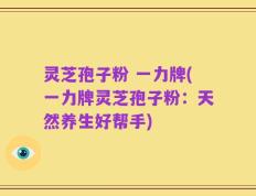灵芝孢子粉 一力牌(一力牌灵芝孢子粉：天然养生好帮手)