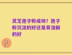 灵芝孢子粉成块？孢子粉沉淀的好还是易溶解的好