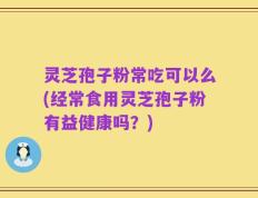 灵芝孢子粉常吃可以么(经常食用灵芝孢子粉有益健康吗？)