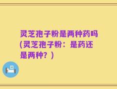 灵芝孢子粉是两种药吗(灵芝孢子粉：是药还是两种？)