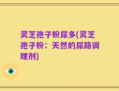 灵芝孢子粉尿多(灵芝孢子粉：天然的尿路调理剂)