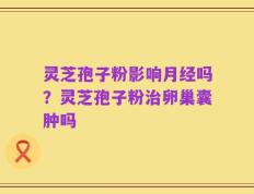 灵芝孢子粉影响月经吗？灵芝孢子粉治卵巢囊肿吗