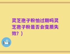灵芝孢子粉怕过期吗灵芝孢子粉是否会变质失效？)