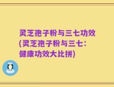 灵芝孢子粉与三七功效(灵芝孢子粉与三七：健康功效大比拼)