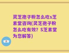 灵芝孢子粉怎么吃s芝素堂咨询(灵芝孢子粉怎么吃有效？S芝素堂为您解答)