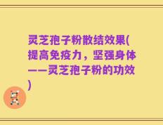 灵芝孢子粉散结效果(提高免疫力，坚强身体——灵芝孢子粉的功效)