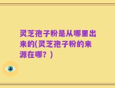 灵芝孢子粉是从哪里出来的(灵芝孢子粉的来源在哪？)