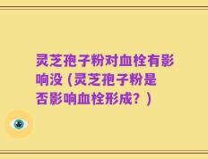灵芝孢子粉对血栓有影响没 (灵芝孢子粉是否影响血栓形成？)