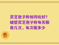 灵芝孢子粉如何吃好？破壁灵芝孢子粉每天服用几次，每次服多少