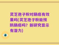 灵芝孢子粉对肠癌有效果吗(灵芝孢子粉能预防肠癌吗？新研究显示有潜力)