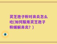 灵芝孢子粉对鼻炎怎么吃(如何服用灵芝孢子粉缓解鼻炎？)