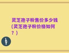 灵芝孢子粉售价多少钱(灵芝孢子粉价格如何？)