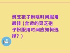 灵芝孢子粉啥时间服用最佳 (合适的灵芝孢子粉服用时间应如何选择？)
