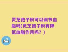 灵芝孢子粉可以调节血脂吗(灵芝孢子粉有降低血脂作用吗？)