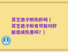 灵芝孢子粉伤肝吗 (灵芝孢子粉有可能对肝脏造成伤害吗？)