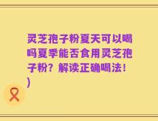 灵芝孢子粉夏天可以喝吗夏季能否食用灵芝孢子粉？解读正确喝法！)