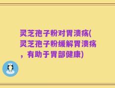 灵芝孢子粉对胃溃疡(灵芝孢子粉缓解胃溃疡，有助于胃部健康)