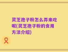灵芝孢子粉怎么弄来吃呢(灵芝孢子粉的食用方法介绍)