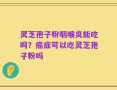 灵芝孢子粉咽喉炎能吃吗？癌症可以吃灵芝孢子粉吗