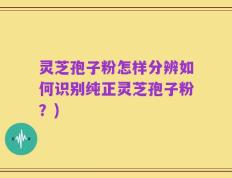 灵芝孢子粉怎样分辨如何识别纯正灵芝孢子粉？)