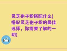 灵芝孢子粉搭配什么(搭配灵芝孢子粉的最佳选择，你需要了解的一切)
