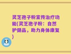 灵芝孢子粉宣传治疗功能(灵芝孢子粉：自然护健品，助力身体康复)