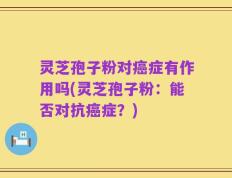 灵芝孢子粉对癌症有作用吗(灵芝孢子粉：能否对抗癌症？)