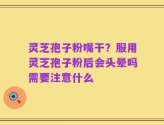 灵芝孢子粉嘴干？服用灵芝孢子粉后会头晕吗需要注意什么