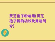灵芝孢子粉啥用(灵芝孢子粉的功效及用途简介)