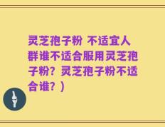 灵芝孢子粉 不适宜人群谁不适合服用灵芝孢子粉？灵芝孢子粉不适合谁？)