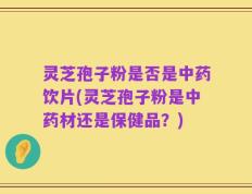 灵芝孢子粉是否是中药饮片(灵芝孢子粉是中药材还是保健品？)