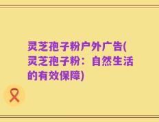 灵芝孢子粉户外广告(灵芝孢子粉：自然生活的有效保障)
