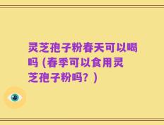 灵芝孢子粉春天可以喝吗 (春季可以食用灵芝孢子粉吗？)