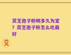 灵芝孢子粉喝多久为宜？灵芝孢子粉怎么吃最好