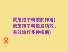 灵芝孢子粉散於作用(灵芝孢子粉散发功效，有效治疗多种疾病)