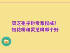 灵芝孢子粉专家权威？松花粉和灵芝粉哪个好