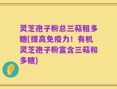 灵芝孢子粉总三萜粗多糖(提高免疫力！有机灵芝孢子粉富含三萜和多糖)
