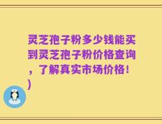 灵芝孢子粉多少钱能买到灵芝孢子粉价格查询，了解真实市场价格！)