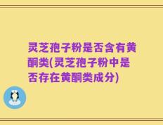 灵芝孢子粉是否含有黄酮类(灵芝孢子粉中是否存在黄酮类成分)