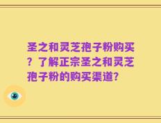 圣之和灵芝孢子粉购买？了解正宗圣之和灵芝孢子粉的购买渠道？