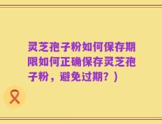 灵芝孢子粉如何保存期限如何正确保存灵芝孢子粉，避免过期？)
