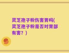 灵芝孢子粉伤害胃吗(灵芝孢子粉是否对胃部有害？)