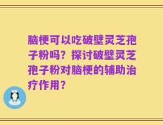 脑梗可以吃破壁灵芝孢子粉吗？探讨破壁灵芝孢子粉对脑梗的辅助治疗作用？