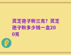 灵芝孢子粉三克？灵芝孢子粉多少钱一盒200克