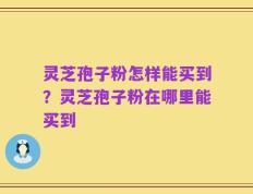 灵芝孢子粉怎样能买到？灵芝孢子粉在哪里能买到