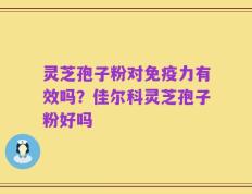 灵芝孢子粉对免疫力有效吗？佳尔科灵芝孢子粉好吗