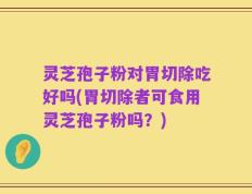 灵芝孢子粉对胃切除吃好吗(胃切除者可食用灵芝孢子粉吗？)