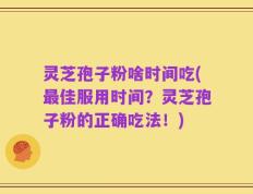 灵芝孢子粉啥时间吃(最佳服用时间？灵芝孢子粉的正确吃法！)